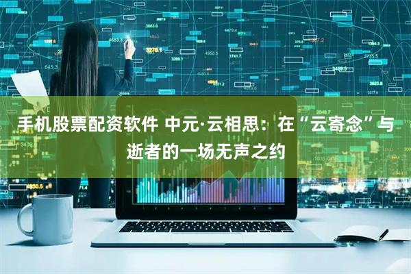 手机股票配资软件 中元·云相思：在“云寄念”与逝者的一场无声之约