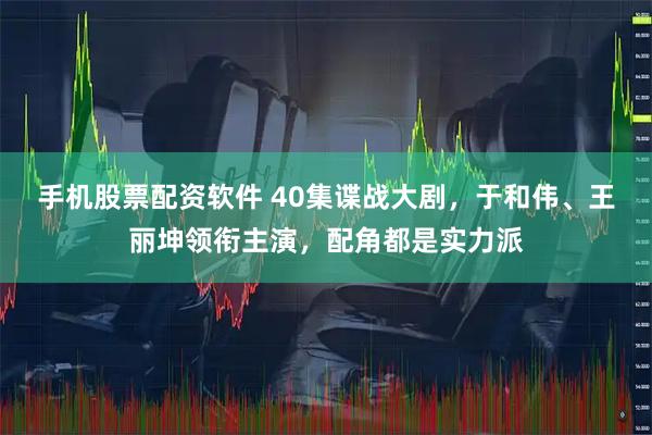 手机股票配资软件 40集谍战大剧，于和伟、王丽坤领衔主演，配角都是实力派