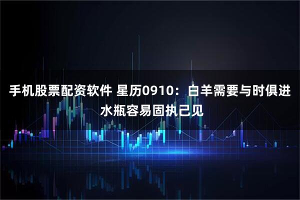 手机股票配资软件 星历0910：白羊需要与时俱进 水瓶容易固执己见