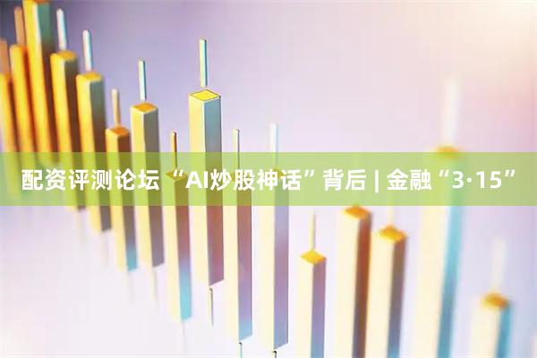 配资评测论坛 “AI炒股神话”背后 | 金融“3·15”
