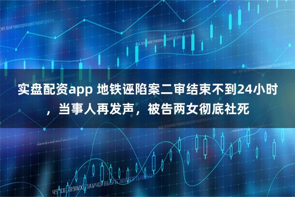 实盘配资app 地铁诬陷案二审结束不到24小时，当事人再发声，被告两女彻底社死