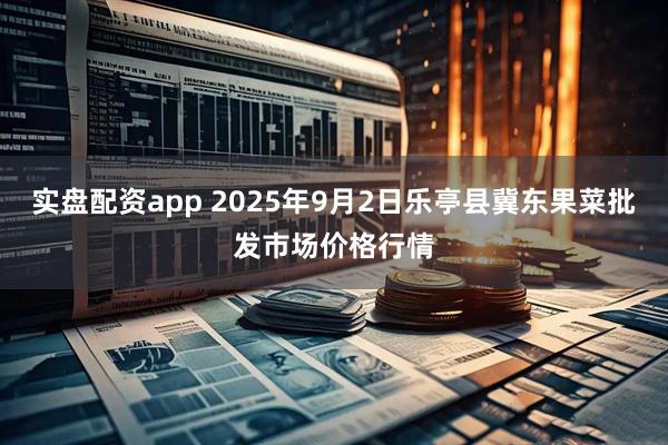 实盘配资app 2025年9月2日乐亭县冀东果菜批发市场价格行情