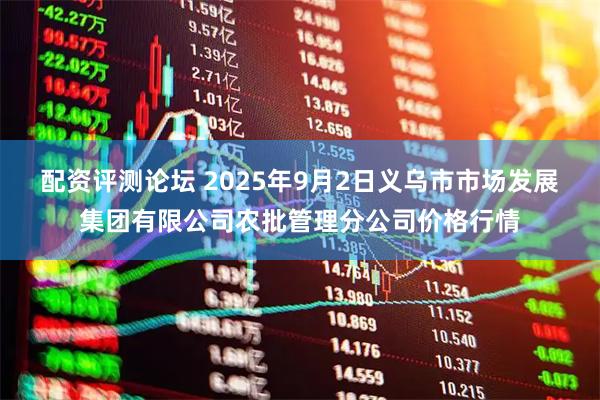 配资评测论坛 2025年9月2日义乌市市场发展集团有限公司农批管理分公司价格行情