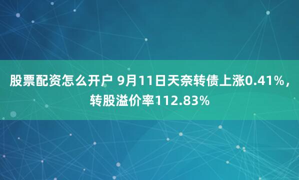 股票配资怎么开户 9月11日天奈转债上涨0.41%，转股溢价率112.83%