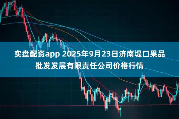 实盘配资app 2025年9月23日济南堤口果品批发发展有限责任公司价格行情