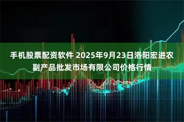 手机股票配资软件 2025年9月23日洛阳宏进农副产品批发市场有限公司价格行情