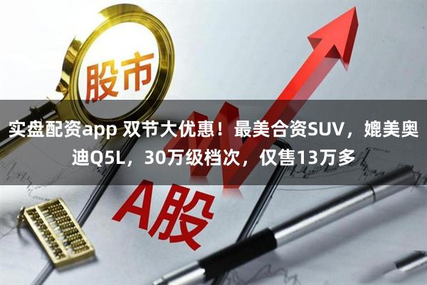 实盘配资app 双节大优惠!最美合资SUV,媲美奥迪Q5L,30万级档次,仅售13万多