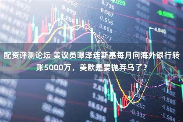 配资评测论坛 美议员曝泽连斯基每月向海外银行转账5000万,美欧是要抛弃乌了?