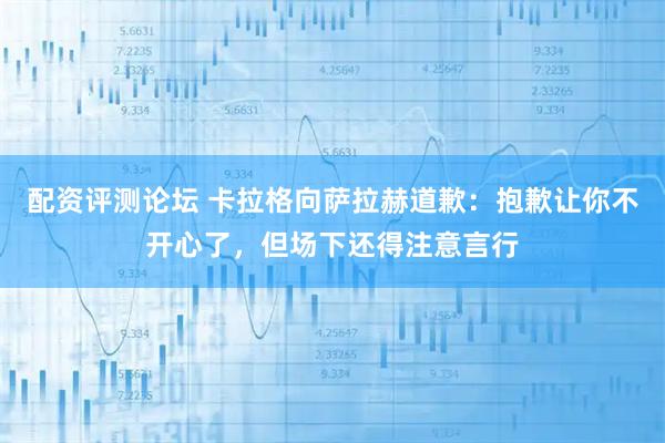 配资评测论坛 卡拉格向萨拉赫道歉：抱歉让你不开心了，但场下还得注意言行