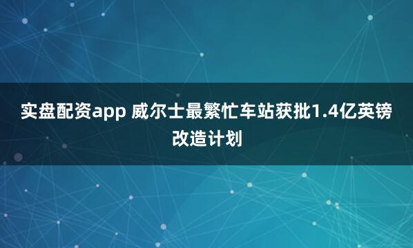 实盘配资app 威尔士最繁忙车站获批1.4亿英镑改造计划