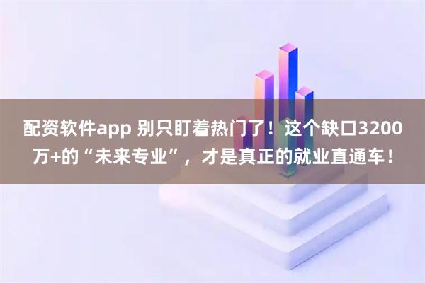 配资软件app 别只盯着热门了！这个缺口3200万+的“未来专业”，才是真正的就业直通车！