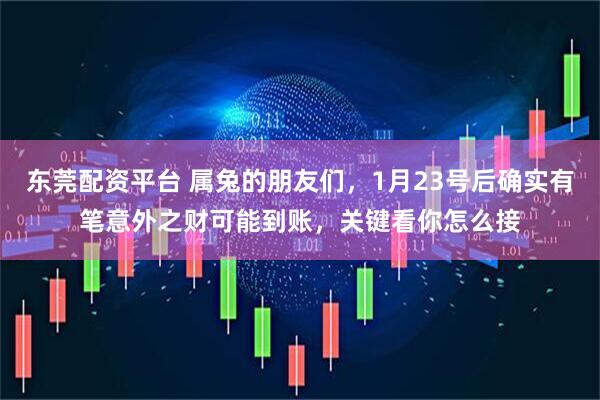 东莞配资平台 属兔的朋友们，1月23号后确实有笔意外之财可能到账，关键看你怎么接