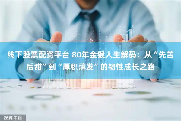 线下股票配资平台 80年金猴人生解码：从“先苦后甜”到“厚积薄发”的韧性成长之路