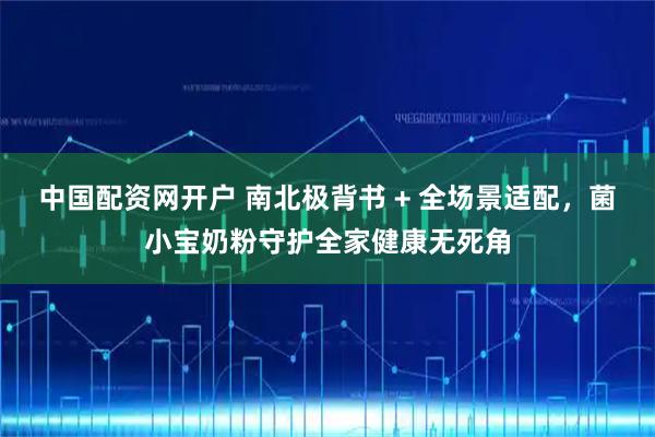 中国配资网开户 南北极背书 + 全场景适配，菌小宝奶粉守护全家健康无死角