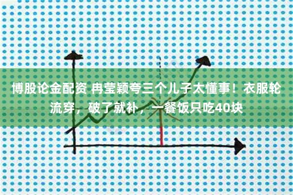 博股论金配资 冉莹颖夸三个儿子太懂事！衣服轮流穿，破了就补，一餐饭只吃40块