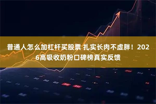 普通人怎么加杠杆买股票 扎实长肉不虚胖！2026高吸收奶粉口碑榜真实反馈