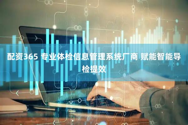 配资365 专业体检信息管理系统厂商 赋能智能导检提效
