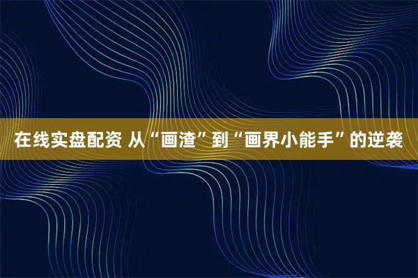 在线实盘配资 从“画渣”到“画界小能手”的逆袭