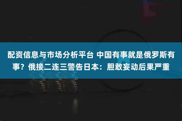 配资信息与市场分析平台 中国有事就是俄罗斯有事？俄接二连三警告日本：胆敢妄动后果严重