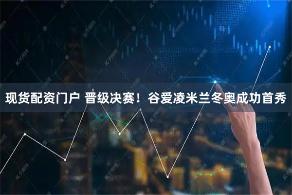 现货配资门户 晋级决赛！谷爱凌米兰冬奥成功首秀