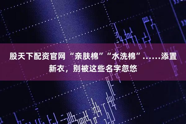 股天下配资官网 “亲肤棉”“水洗棉”……添置新衣，别被这些名字忽悠