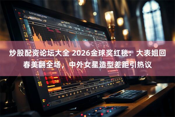 炒股配资论坛大全 2026金球奖红毯：大表姐回春美翻全场，中外女星造型差距引热议