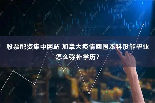 股票配资集中网站 加拿大疫情回国本科没能毕业怎么弥补学历？