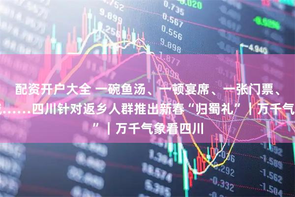 配资开户大全 一碗鱼汤、一顿宴席、一张门票、一次立减……四川针对返乡人群推出新春“归蜀礼”｜万千气象看四川