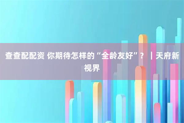 查查配配资 你期待怎样的“全龄友好”？｜天府新视界