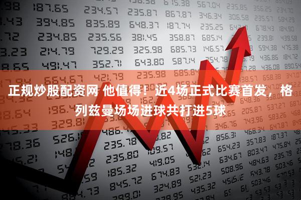 正规炒股配资网 他值得！近4场正式比赛首发，格列兹曼场场进球共打进5球