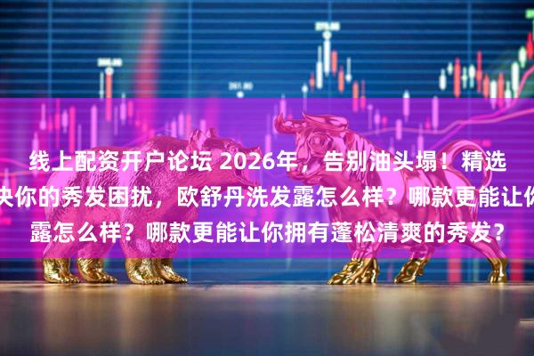 线上配资开户论坛 2026年，告别油头塌！精选6款欧舒丹洗发露，解决你的秀发困扰，欧舒丹洗发露怎么样？哪款更能让你拥有蓬松清爽的秀发？