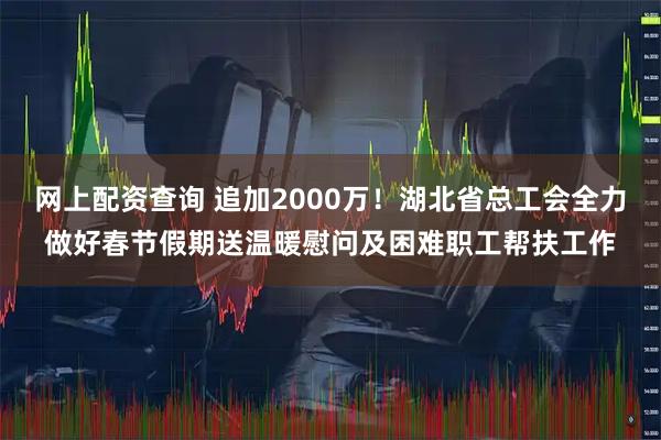 网上配资查询 追加2000万！湖北省总工会全力做好春节假期送温暖慰问及困难职工帮扶工作