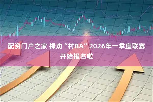 配资门户之家 禄劝“村BA”2026年一季度联赛开始报名啦