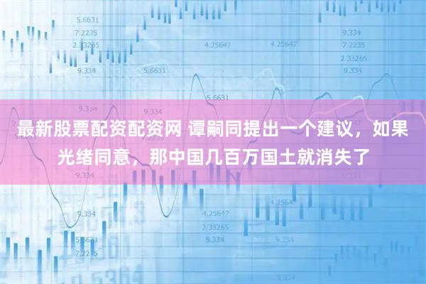 最新股票配资配资网 谭嗣同提出一个建议，如果光绪同意，那中国几百万国土就消失了