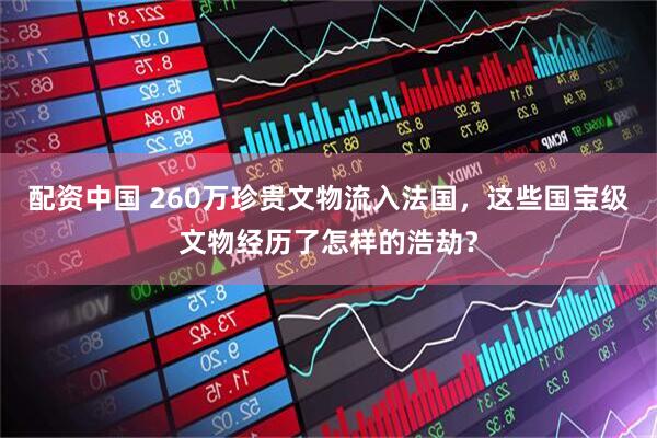 配资中国 260万珍贵文物流入法国，这些国宝级文物经历了怎样的浩劫？