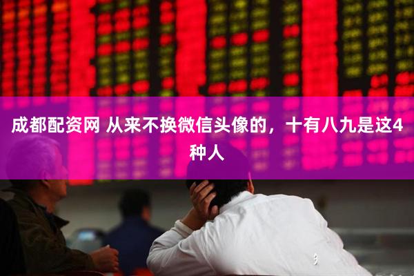 成都配资网 从来不换微信头像的，十有八九是这4种人