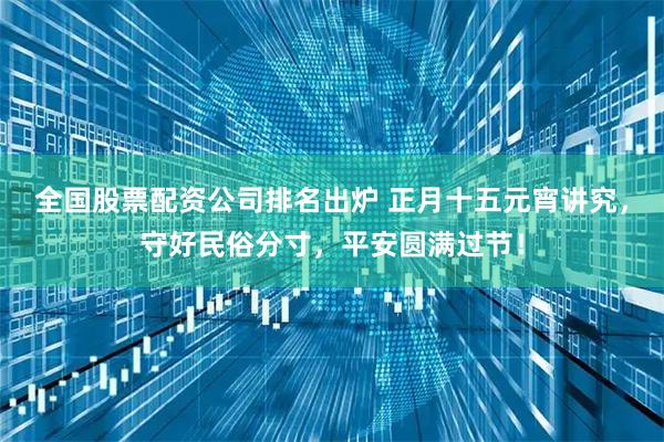 全国股票配资公司排名出炉 正月十五元宵讲究，守好民俗分寸，平安圆满过节！