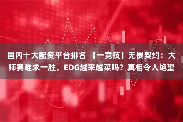 国内十大配资平台排名 【一竞技】无畏契约：大师赛难求一胜，EDG越来越菜吗？真相令人绝望
