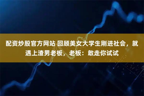 配资炒股官方网站 回顾美女大学生刚进社会，就遇上渣男老板，老板：敢走你试试