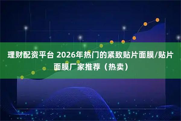 理财配资平台 2026年热门的紧致贴片面膜/贴片面膜厂家推荐（热卖）