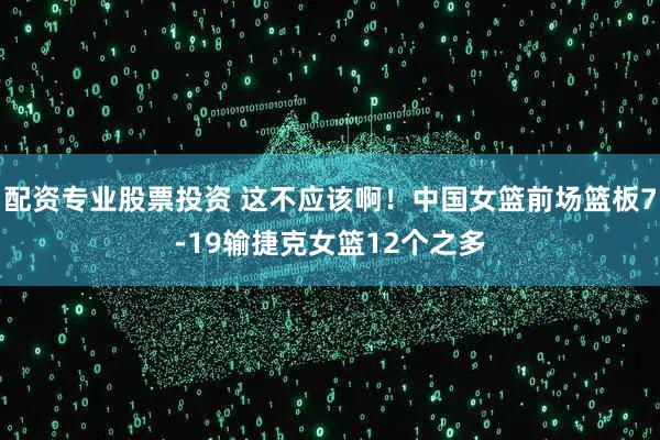 配资专业股票投资 这不应该啊！中国女篮前场篮板7-19输捷克女篮12个之多