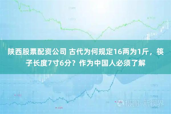 陕西股票配资公司 古代为何规定16两为1斤，筷子长度7寸6分？作为中国人必须了解
