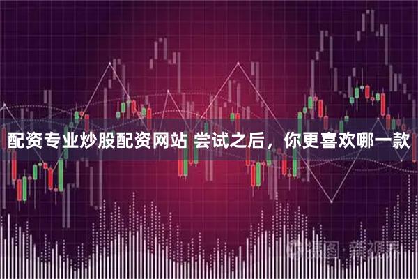 配资专业炒股配资网站 尝试之后,你更喜欢哪一款