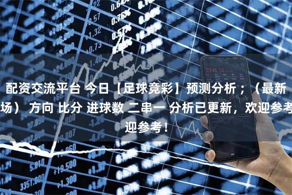 配资交流平台 今日【足球竞彩】预测分析 ; (最新8场) 方向 比分 进球数 二串一 分析已更新,欢迎参考!