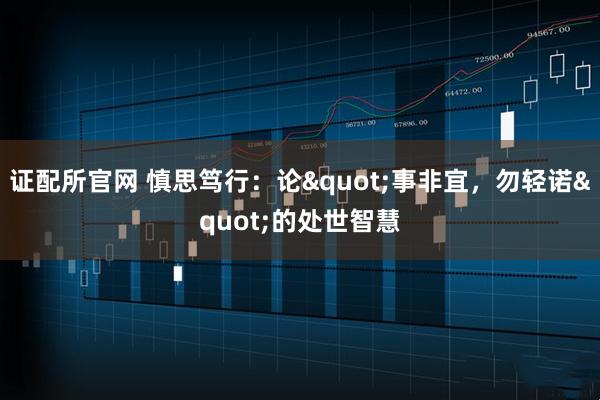 证配所官网 慎思笃行:论"事非宜,勿轻诺"的处世智慧