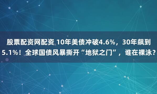 股票配资网配资 10年美债冲破4.6%,30年飙到5.1%!全球国债风暴撕开“地狱之门”,谁在裸泳?