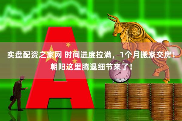 实盘配资之家网 时间进度拉满，1个月搬家交房！朝阳这里腾退细节来了！