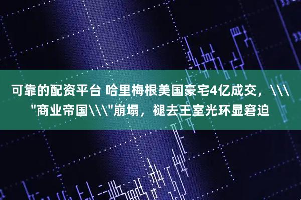 可靠的配资平台 哈里梅根美国豪宅4亿成交，\