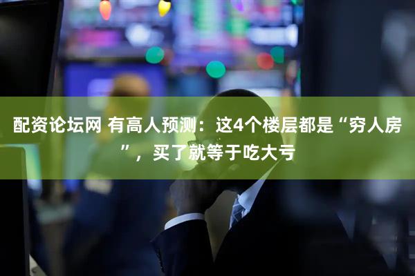 配资论坛网 有高人预测:这4个楼层都是“穷人房”,买了就等于吃大亏