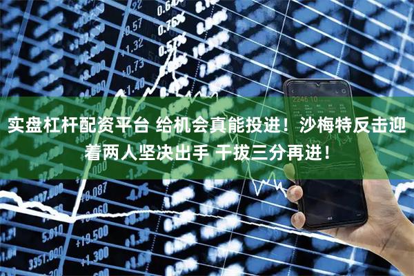 实盘杠杆配资平台 给机会真能投进！沙梅特反击迎着两人坚决出手 干拔三分再进！